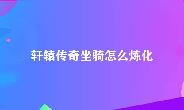 轩辕传奇坐骑怎么炼化