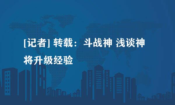[记者] 转载：斗战神 浅谈神将升级经验