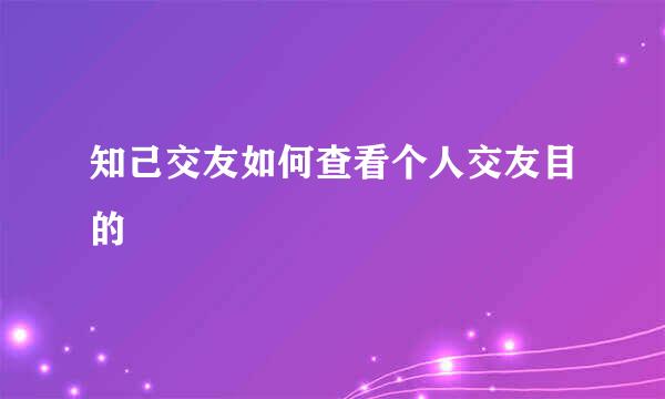 知己交友如何查看个人交友目的