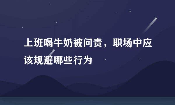 上班喝牛奶被问责，职场中应该规避哪些行为