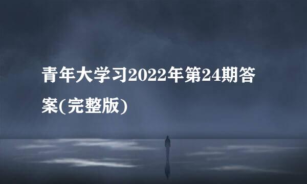 青年大学习2022年第24期答案(完整版)