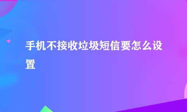 手机不接收垃圾短信要怎么设置