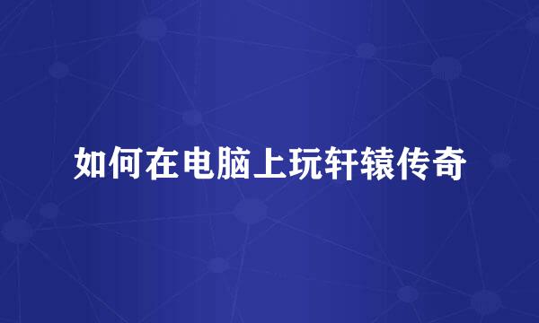 如何在电脑上玩轩辕传奇