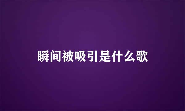 瞬间被吸引是什么歌