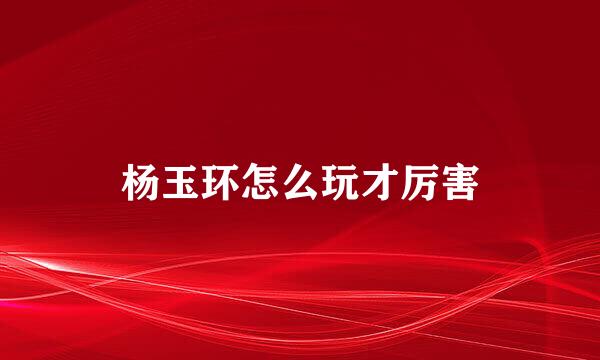 杨玉环怎么玩才厉害