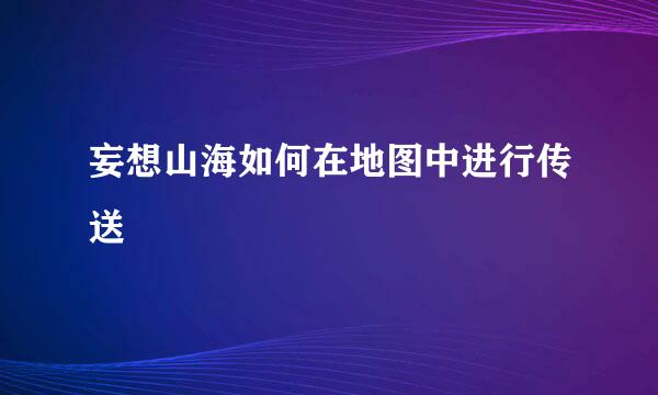 妄想山海如何在地图中进行传送