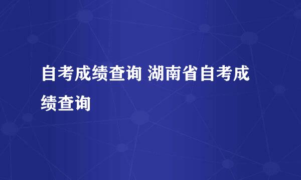自考成绩查询 湖南省自考成绩查询
