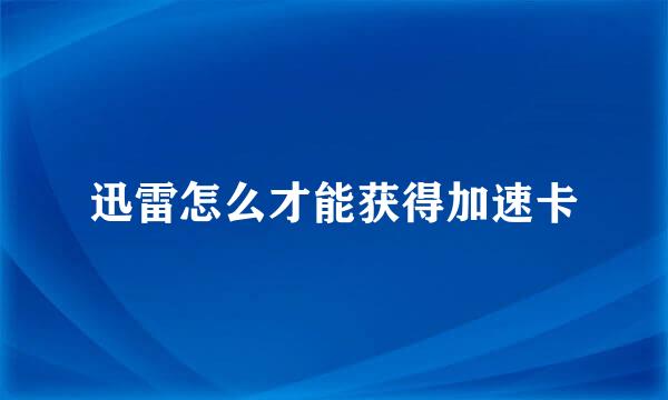 迅雷怎么才能获得加速卡