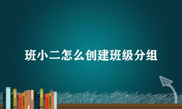 班小二怎么创建班级分组