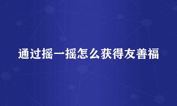 通过摇一摇怎么获得友善福