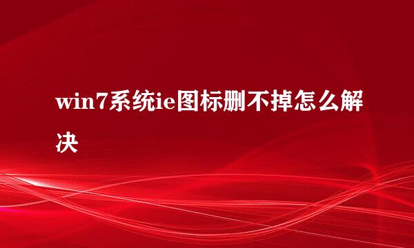 win7系统ie图标删不掉怎么解决