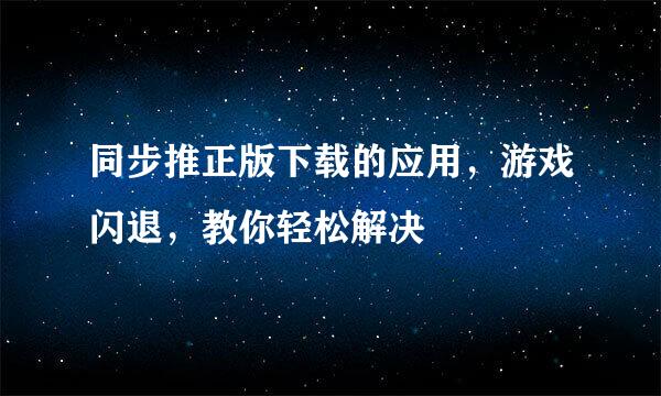 同步推正版下载的应用，游戏闪退，教你轻松解决