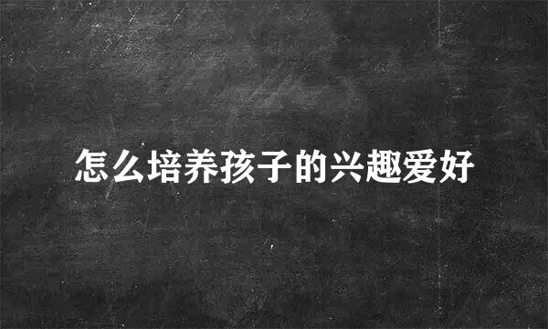 怎么培养孩子的兴趣爱好
