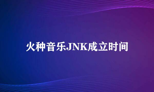 火种音乐JNK成立时间