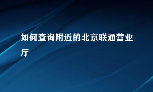 如何查询附近的北京联通营业厅
