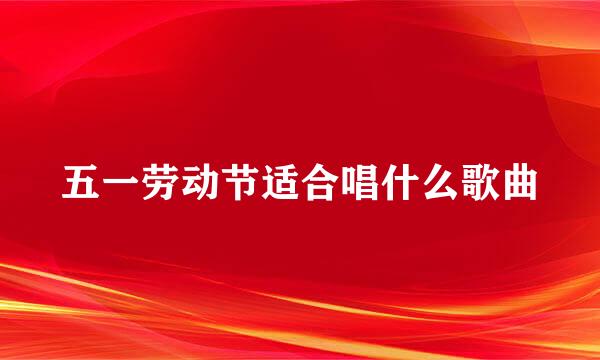 五一劳动节适合唱什么歌曲