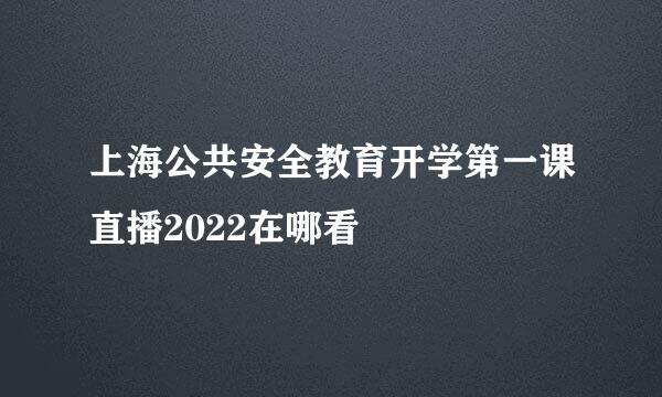 上海公共安全教育开学第一课直播2022在哪看