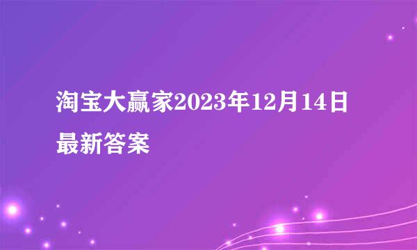 淘宝大赢家2023年12月14日最新答案