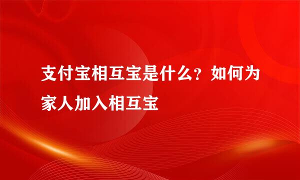 支付宝相互宝是什么？如何为家人加入相互宝
