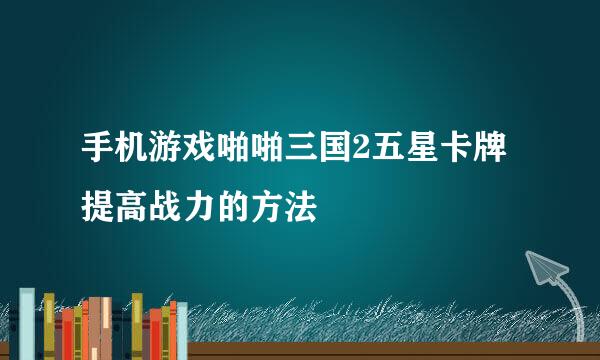 手机游戏啪啪三国2五星卡牌提高战力的方法