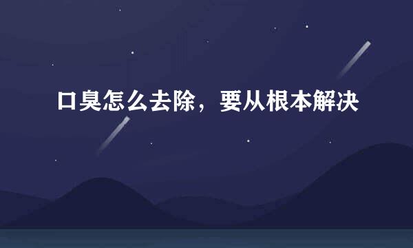 口臭怎么去除，要从根本解决