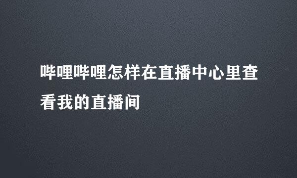 哔哩哔哩怎样在直播中心里查看我的直播间