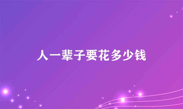 人一辈子要花多少钱