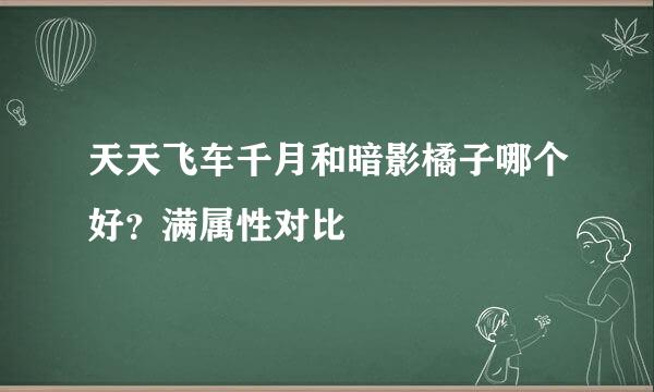 天天飞车千月和暗影橘子哪个好？满属性对比