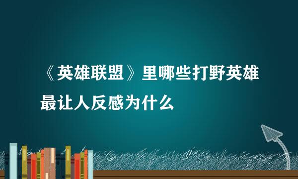 《英雄联盟》里哪些打野英雄最让人反感为什么