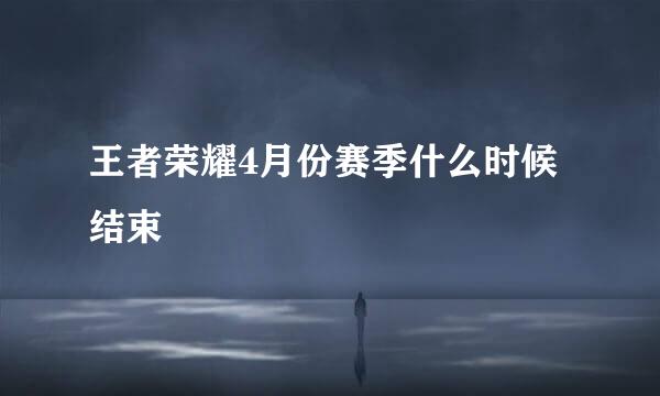 王者荣耀4月份赛季什么时候结束