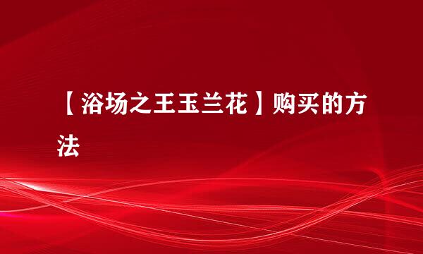 【浴场之王玉兰花】购买的方法