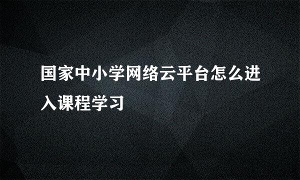 国家中小学网络云平台怎么进入课程学习