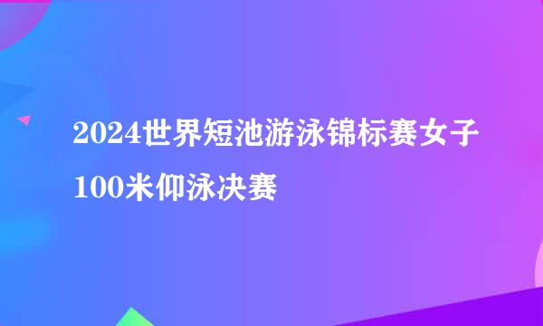 2024世界短池游泳锦标赛女子100米仰泳决赛