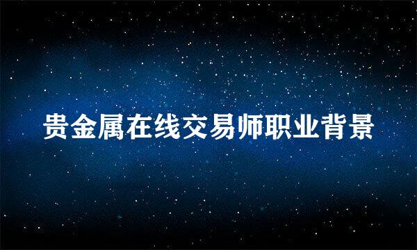 贵金属在线交易师职业背景