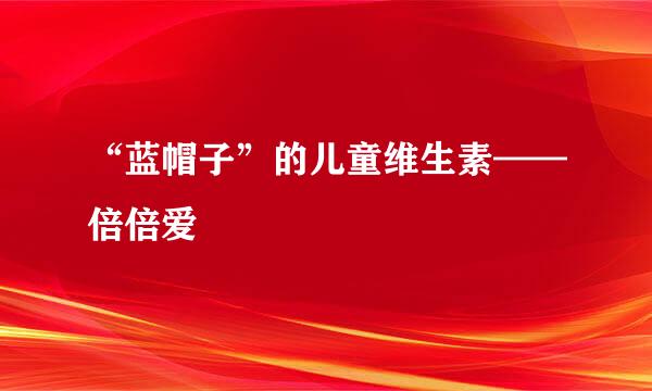 “蓝帽子”的儿童维生素——倍倍爱