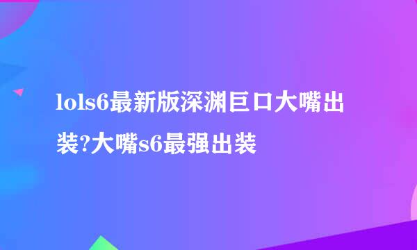 lols6最新版深渊巨口大嘴出装?大嘴s6最强出装