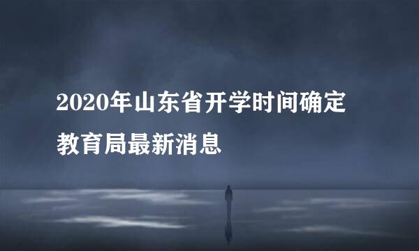 2020年山东省开学时间确定 教育局最新消息