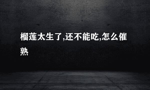 榴莲太生了,还不能吃,怎么催熟