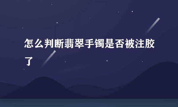 怎么判断翡翠手镯是否被注胶了