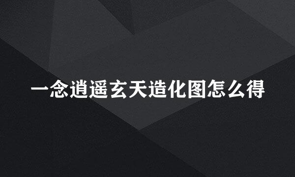 一念逍遥玄天造化图怎么得
