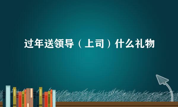 过年送领导（上司）什么礼物