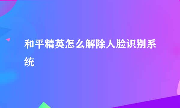 和平精英怎么解除人脸识别系统