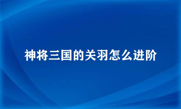 神将三国的关羽怎么进阶
