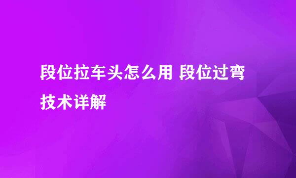 段位拉车头怎么用 段位过弯技术详解