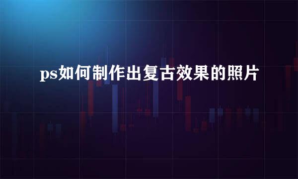 ps如何制作出复古效果的照片