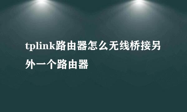 tplink路由器怎么无线桥接另外一个路由器