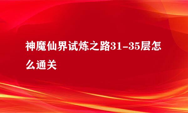 神魔仙界试炼之路31-35层怎么通关