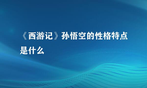 《西游记》孙悟空的性格特点是什么