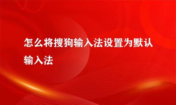 怎么将搜狗输入法设置为默认输入法