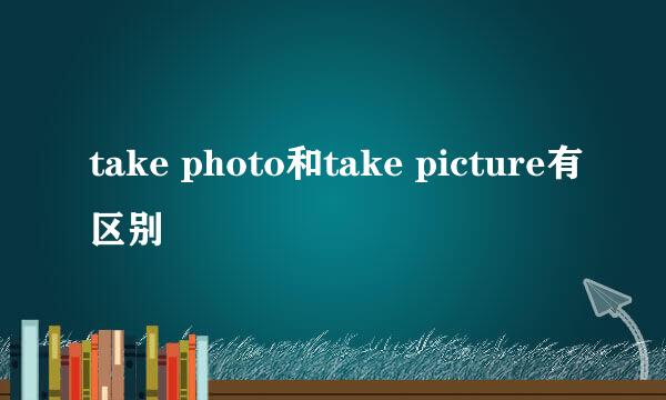 take photo和take picture有区别